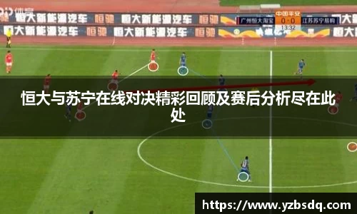 恒大与苏宁在线对决精彩回顾及赛后分析尽在此处