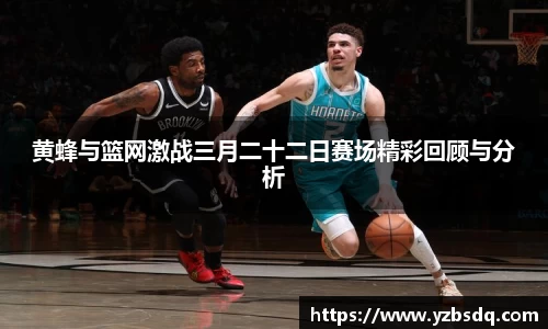 黄蜂与篮网激战三月二十二日赛场精彩回顾与分析
