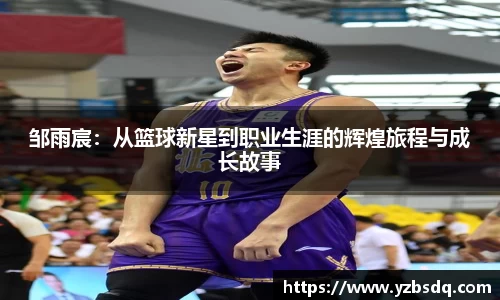 邹雨宸：从篮球新星到职业生涯的辉煌旅程与成长故事