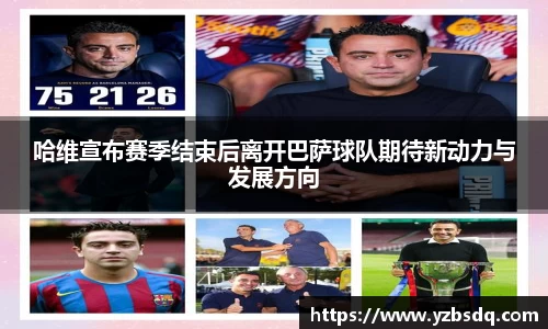 哈维宣布赛季结束后离开巴萨球队期待新动力与发展方向