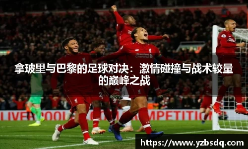 拿玻里与巴黎的足球对决：激情碰撞与战术较量的巅峰之战