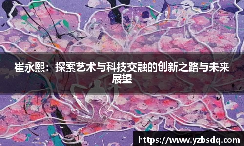 崔永熙：探索艺术与科技交融的创新之路与未来展望