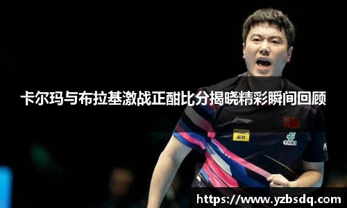 卡尔玛与布拉基激战正酣比分揭晓精彩瞬间回顾