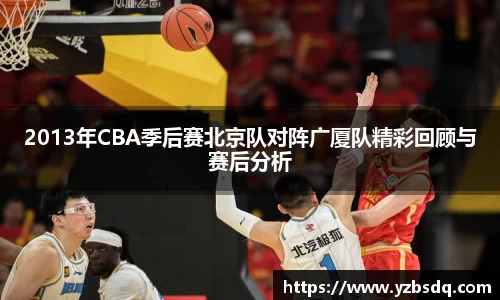 2013年CBA季后赛北京队对阵广厦队精彩回顾与赛后分析