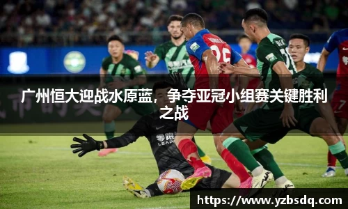 广州恒大迎战水原蓝，争夺亚冠小组赛关键胜利之战