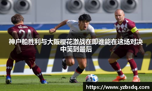 神户船胜利与大阪樱花激战在即谁能在这场对决中笑到最后