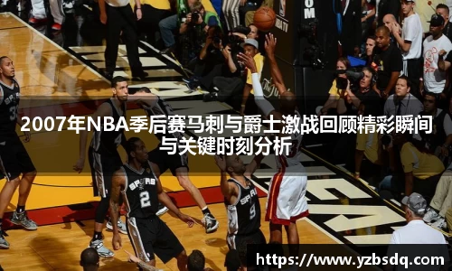2007年NBA季后赛马刺与爵士激战回顾精彩瞬间与关键时刻分析