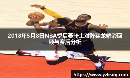2018年5月8日NBA季后赛骑士对阵猛龙精彩回顾与赛后分析