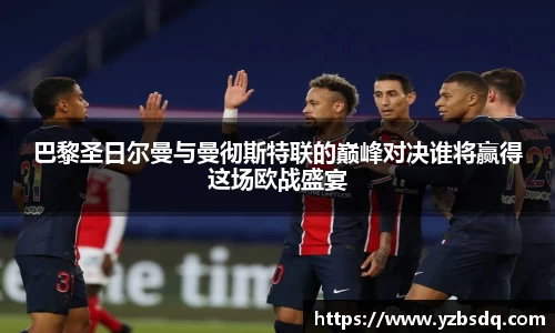 巴黎圣日尔曼与曼彻斯特联的巅峰对决谁将赢得这场欧战盛宴