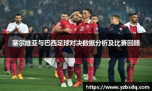 塞尔维亚与巴西足球对决数据分析及比赛回顾