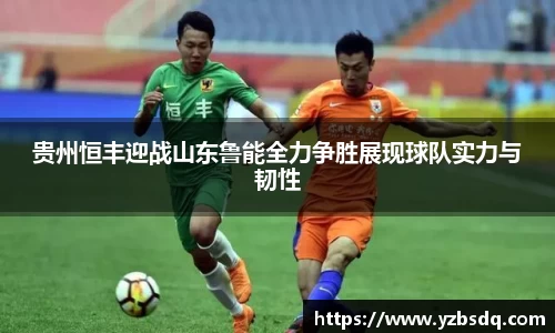 贵州恒丰迎战山东鲁能全力争胜展现球队实力与韧性