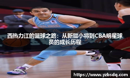 西热力江的篮球之路：从新疆小将到CBA明星球员的成长历程